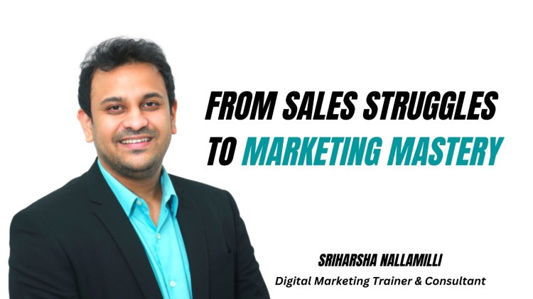 From Sales Struggles To Marketing Mastery: An Inspiring Career Shift Of Sriharsha Nallamilli