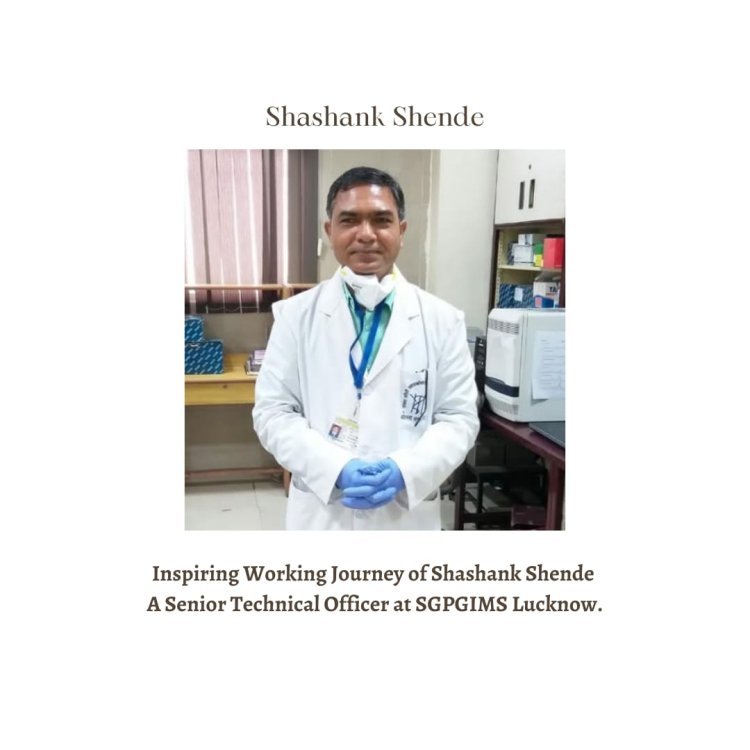 Inspiring Working Journey of Shashank Shende - A Senior Technical Officer at SGPGIMS Lucknow